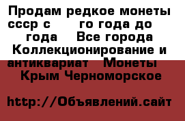 Продам редкое монеты ссср с 1901 го года до1992 года  - Все города Коллекционирование и антиквариат » Монеты   . Крым,Черноморское